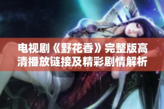 電視劇《野花香》完整版高清播放鏈接及精彩劇情解析