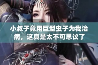 小叔子竟用巨型蟲子為我治病，這真是太不可思議了