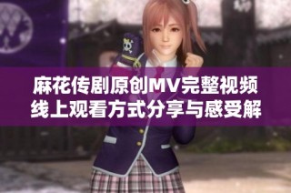 麻花傳劇原創MV完整視頻線上觀看方式分享與感受解析