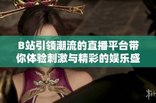 B站引領(lǐng)潮流的直播平臺帶你體驗刺激與精彩的娛樂盛宴