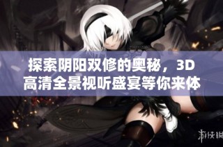 探索陰陽雙修的奧秘，3D高清全景視聽盛宴等你來體驗