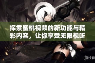 探索蜜桃視頻的新功能與精彩內容，讓你享受無限視聽樂趣