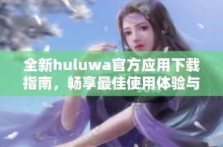 全新huluwa官方應用下載指南，暢享最佳使用體驗與精彩內容