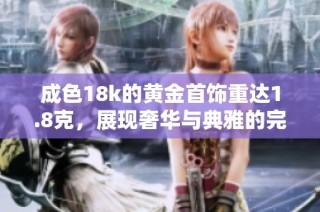 成色18k的黃金首飾重達(dá)1.8克，展現(xiàn)奢華與典雅的完美結(jié)合