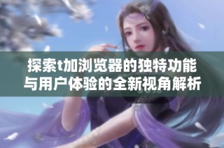 探索t加瀏覽器的獨特功能與用戶體驗的全新視角解析