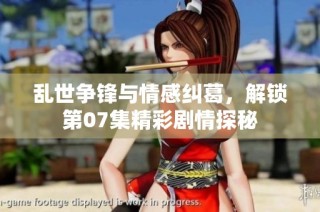 亂世爭鋒與情感糾葛，解鎖第07集精彩劇情探秘