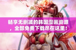 暢享無刪減的韓國漫畫資源，全部免費下載盡在這里！