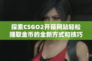 探索CSGO2開箱網站輕松賺取金幣的全新方式和技巧