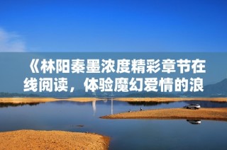 《林陽秦墨濃度精彩章節在線閱讀，體驗魔幻愛情的浪潮》