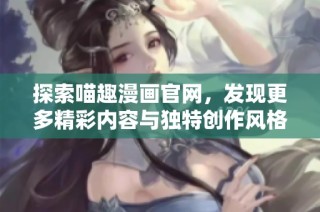 探索喵趣漫畫官網，發現更多精彩內容與獨特創作風格