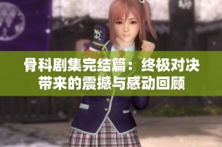 骨科劇集完結(jié)篇：終極對決帶來的震撼與感動回顧