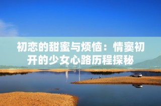 初戀的甜蜜與煩惱：情竇初開(kāi)的少女心路歷程探秘