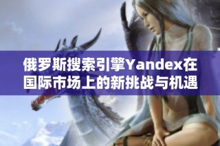 俄羅斯搜索引擎Yandex在國際市場上的新挑戰(zhàn)與機(jī)遇分析