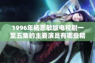 1996年楊思敏版電視劇一至五集的主要演員有哪些精彩表現與角色解析