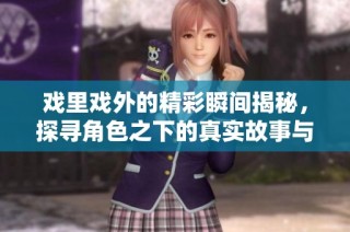 戲里戲外的精彩瞬間揭秘，探尋角色之下的真實故事與情感交織