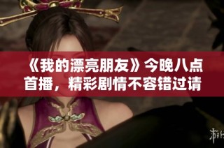 《我的漂亮朋友》今晚八點首播，精彩劇情不容錯過請準時收看