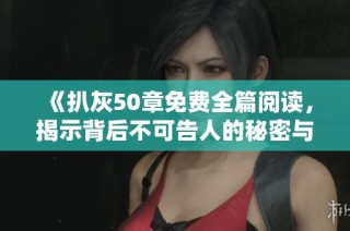 《扒灰50章免費全篇閱讀，揭示背后不可告人的秘密與情感糾葛》