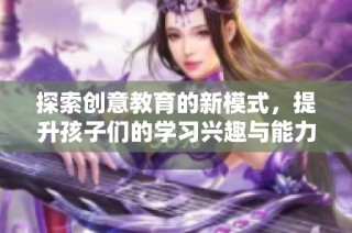 探索創意教育的新模式，提升孩子們的學習興趣與能力