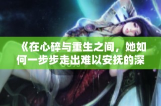 《在心碎與重生之間，她如何一步步走出難以安撫的深淵》