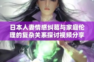 日本人妻情感糾葛與家庭倫理的復雜關系探討視頻分享