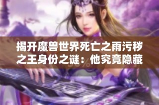 揭開魔獸世界死亡之雨污穢之王身份之謎：他究竟隱藏何種秘密