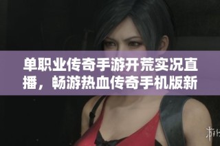 單職業傳奇手游開荒實況直播，暢游熱血傳奇手機版新世界