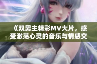 《雙男主精彩MV大片，感受激蕩心靈的音樂與情感交織》