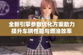 全新引擎參數優化方案助力提升車輛性能與燃油效率