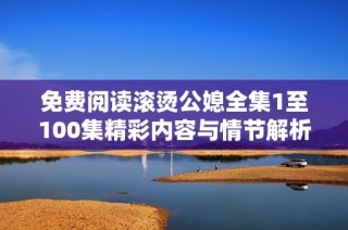 免費閱讀滾燙公媳全集1至100集精彩內容與情節解析