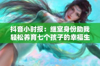 抖音小時報：繼室身份助我輕松養(yǎng)育七個孩子的幸福生活