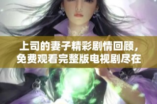 上司的妻子精彩劇情回顧，免費觀看完整版電視劇盡在這里
