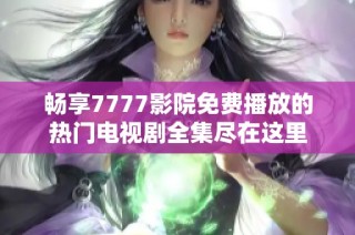 暢享7777影院免費播放的熱門電視劇全集盡在這里