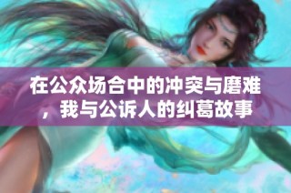 在公眾場(chǎng)合中的沖突與磨難，我與公訴人的糾葛故事