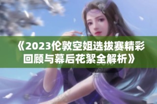 《2023倫敦空姐選拔賽精彩回顧與幕后花絮全解析》