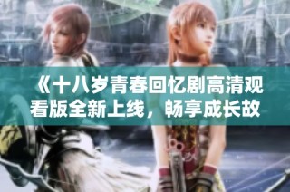 《十八歲青春回憶劇高清觀看版全新上線，暢享成長故事》