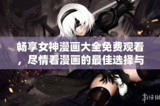 暢享女神漫畫大全免費觀看，盡情看漫畫的最佳選擇與推薦