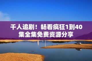 千人追劇！暢看瘋狂1到40集全集免費資源分享