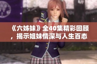 《六姊妹》全40集精彩回顧，揭示姐妹情深與人生百態的動人故事