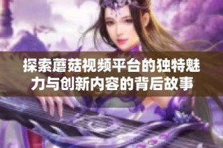 探索蘑菇視頻平臺的獨特魅力與創新內容的背后故事