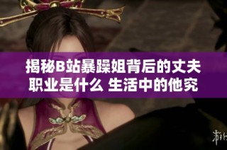 揭秘B站暴躁姐背后的丈夫職業是什么 生活中的他究竟扮演怎樣的角色