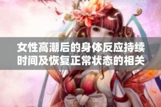 女性高潮后的身體反應持續時間及恢復正常狀態的相關分析