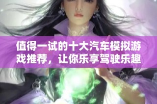 值得一試的十大汽車模擬游戲推薦，讓你樂享駕駛樂趣