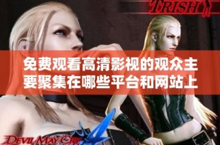 免費觀看高清影視的觀眾主要聚集在哪些平臺和網站上