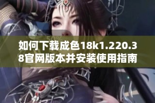 如何下載成色18k1.220.38官網版本并安裝使用指南