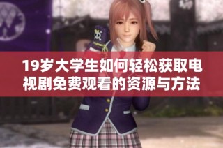 19歲大學(xué)生如何輕松獲取電視劇免費(fèi)觀看的資源與方法探討