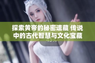 探索黃帝的秘密遺藏 傳說中的古代智慧與文化寶藏