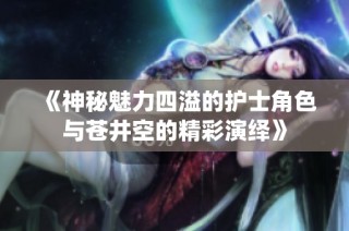 《神秘魅力四溢的護士角色與蒼井空的精彩演繹》