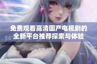 免費(fèi)觀看高清國(guó)產(chǎn)電視劇的全新平臺(tái)推薦探索與體驗(yàn)