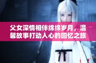 父女深情相伴綿綿歲月，溫馨故事打動人心的回憶之旅