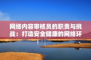 網絡內容審核員的職責與挑戰：打造安全健康的網絡環境